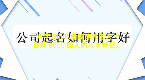 八字 🍀 命硬嫁外国人「娶外 💐 国人的八字特征」